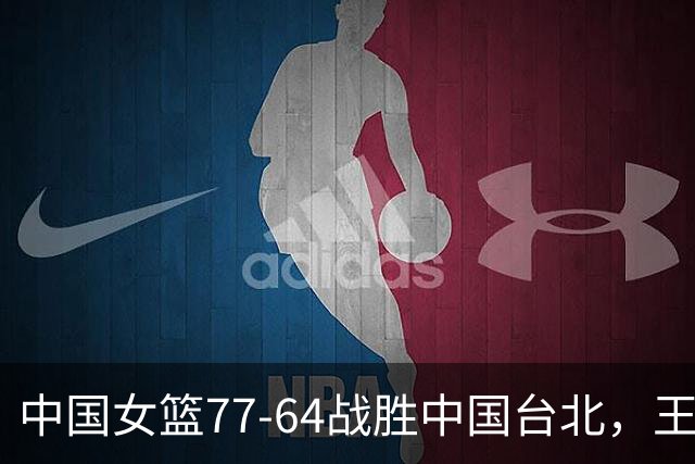 中国女篮77-64战胜中国台北，王思雨闪耀，队中两名选手需加倍努力