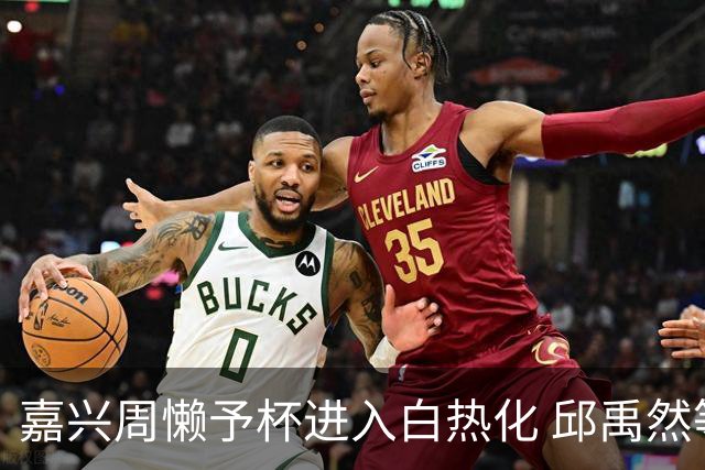 嘉兴周懒予杯进入白热化 邱禹然等三人表现卓越