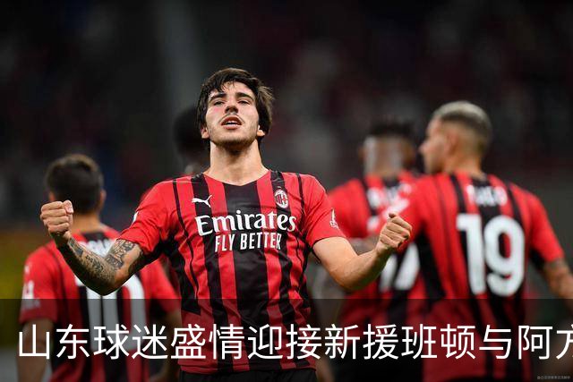 山东球迷盛情迎接新援班顿与阿方索闪亮登场