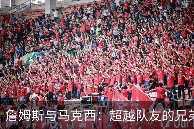 詹姆斯与马克西：超越队友的兄弟情