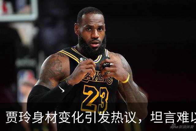 贾玲身材变化引发热议，坦言难以维持的真实回应