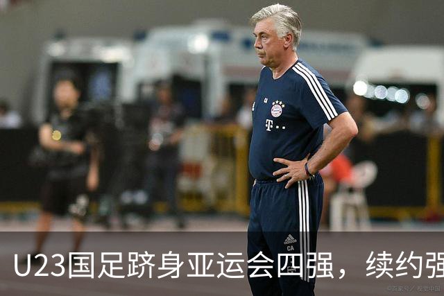 U23国足跻身亚运会四强，续约强援势在必行，教练团队喜获回报